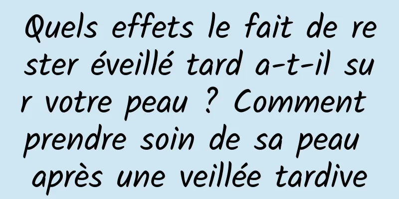 Quels effets le fait de rester éveillé tard a-t-il sur votre peau ? Comment prendre soin de sa peau après une veillée tardive