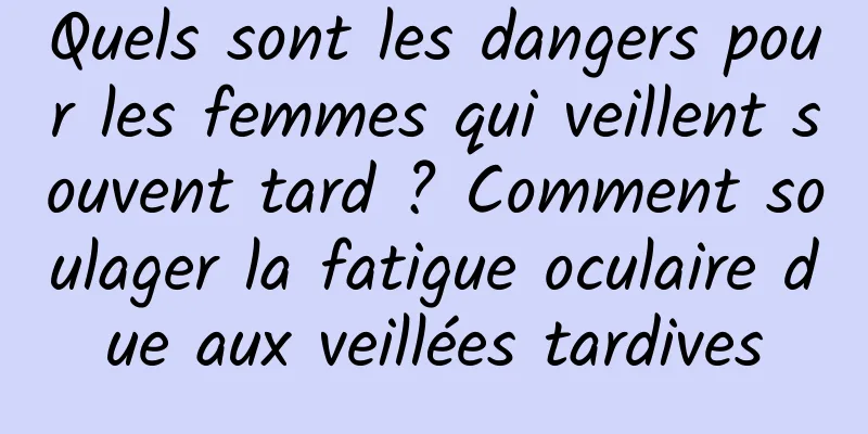 Quels sont les dangers pour les femmes qui veillent souvent tard ? Comment soulager la fatigue oculaire due aux veillées tardives