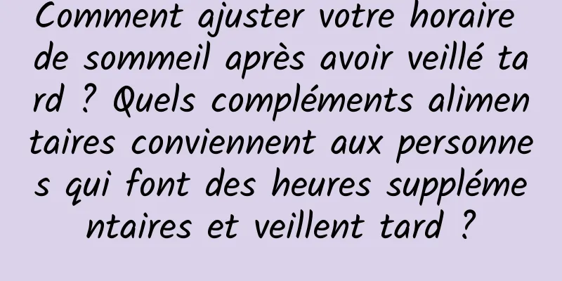 Comment ajuster votre horaire de sommeil après avoir veillé tard ? Quels compléments alimentaires conviennent aux personnes qui font des heures supplémentaires et veillent tard ?