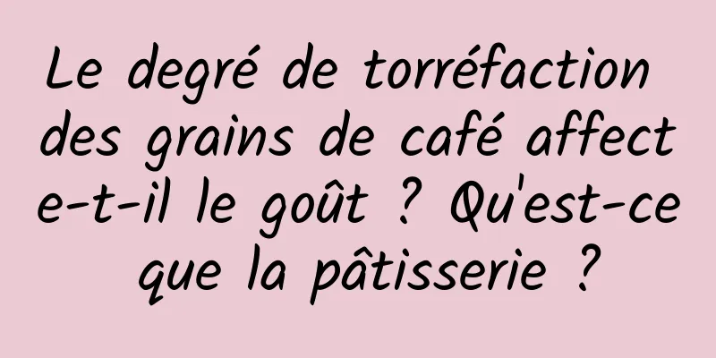 Le degré de torréfaction des grains de café affecte-t-il le goût ? Qu'est-ce que la pâtisserie ?