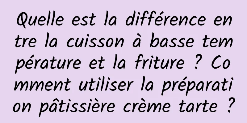 Quelle est la différence entre la cuisson à basse température et la friture ? Comment utiliser la préparation pâtissière crème tarte ?