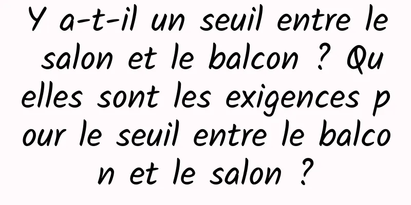 Y a-t-il un seuil entre le salon et le balcon ? Quelles sont les exigences pour le seuil entre le balcon et le salon ?