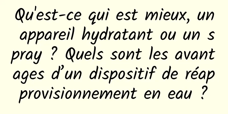 Qu'est-ce qui est mieux, un appareil hydratant ou un spray ? Quels sont les avantages d’un dispositif de réapprovisionnement en eau ?