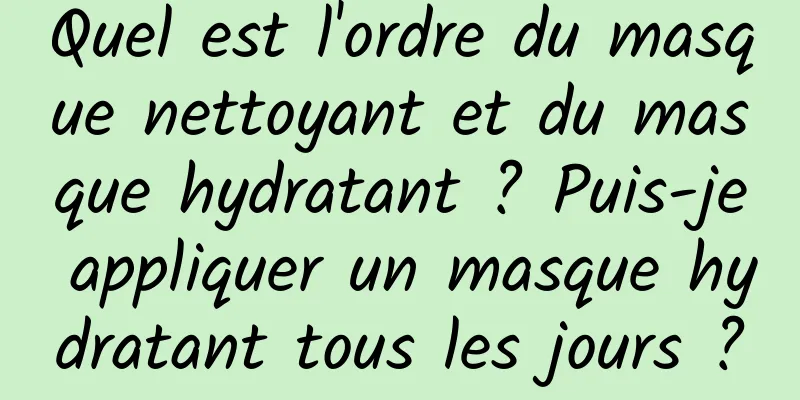 Quel est l'ordre du masque nettoyant et du masque hydratant ? Puis-je appliquer un masque hydratant tous les jours ?