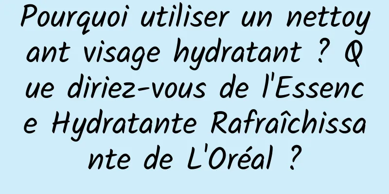 Pourquoi utiliser un nettoyant visage hydratant ? Que diriez-vous de l'Essence Hydratante Rafraîchissante de L'Oréal ?