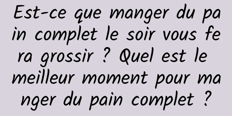 Est-ce que manger du pain complet le soir vous fera grossir ? Quel est le meilleur moment pour manger du pain complet ?