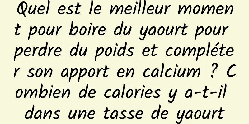 Quel est le meilleur moment pour boire du yaourt pour perdre du poids et compléter son apport en calcium ? Combien de calories y a-t-il dans une tasse de yaourt