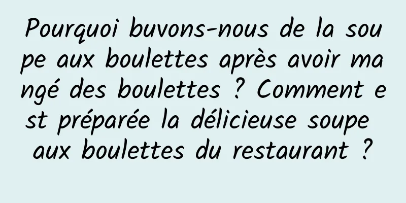 Pourquoi buvons-nous de la soupe aux boulettes après avoir mangé des boulettes ? Comment est préparée la délicieuse soupe aux boulettes du restaurant ?