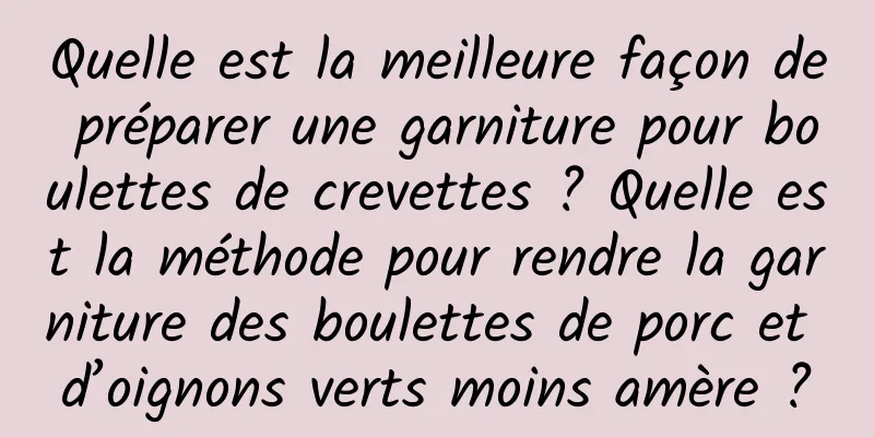 Quelle est la meilleure façon de préparer une garniture pour boulettes de crevettes ? Quelle est la méthode pour rendre la garniture des boulettes de porc et d’oignons verts moins amère ?