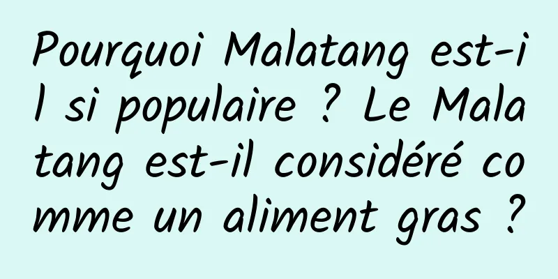 Pourquoi Malatang est-il si populaire ? Le Malatang est-il considéré comme un aliment gras ?