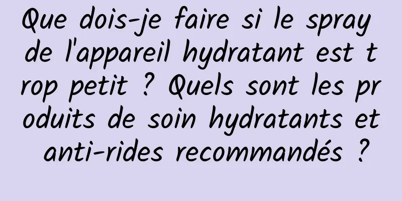 Que dois-je faire si le spray de l'appareil hydratant est trop petit ? Quels sont les produits de soin hydratants et anti-rides recommandés ?