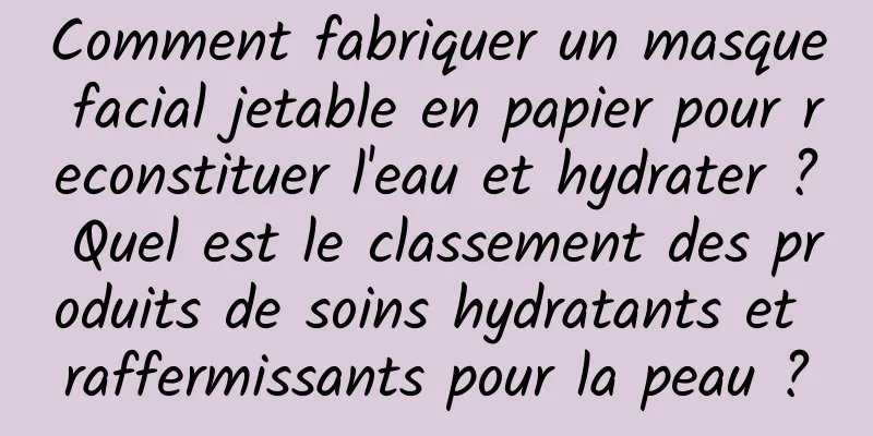 Comment fabriquer un masque facial jetable en papier pour reconstituer l'eau et hydrater ? Quel est le classement des produits de soins hydratants et raffermissants pour la peau ?