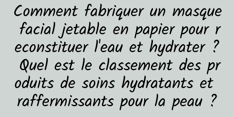 Comment fabriquer un masque facial jetable en papier pour reconstituer l'eau et hydrater ? Quel est le classement des produits de soins hydratants et raffermissants pour la peau ?