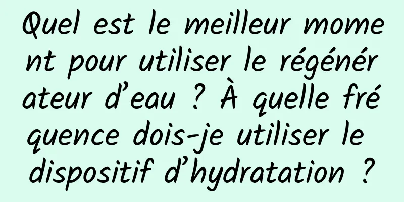 Quel est le meilleur moment pour utiliser le régénérateur d’eau ? À quelle fréquence dois-je utiliser le dispositif d’hydratation ?