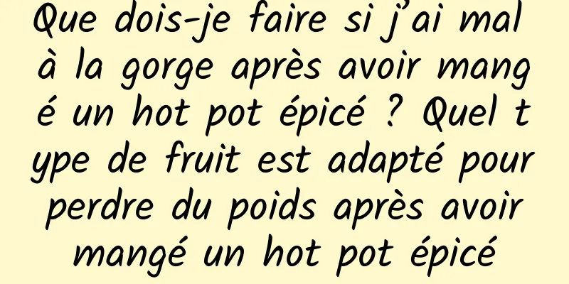 Que dois-je faire si j’ai mal à la gorge après avoir mangé un hot pot épicé ? Quel type de fruit est adapté pour perdre du poids après avoir mangé un hot pot épicé