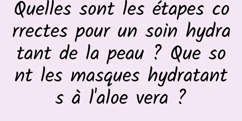 Quelles sont les étapes correctes pour un soin hydratant de la peau ? Que sont les masques hydratants à l'aloe vera ?