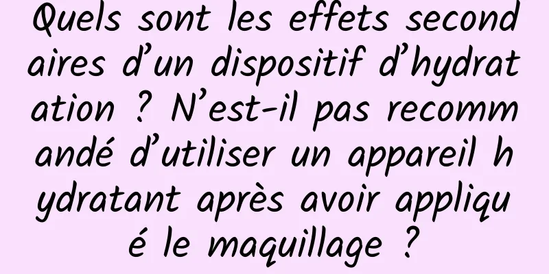 Quels sont les effets secondaires d’un dispositif d’hydratation ? N’est-il pas recommandé d’utiliser un appareil hydratant après avoir appliqué le maquillage ?