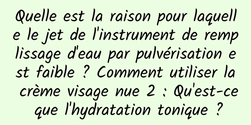 Quelle est la raison pour laquelle le jet de l'instrument de remplissage d'eau par pulvérisation est faible ? Comment utiliser la crème visage nue 2 : Qu'est-ce que l'hydratation tonique ?