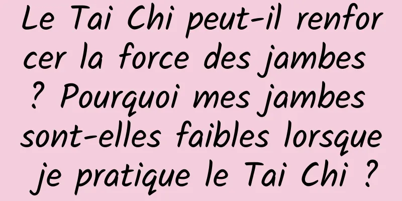 Le Tai Chi peut-il renforcer la force des jambes ? Pourquoi mes jambes sont-elles faibles lorsque je pratique le Tai Chi ?