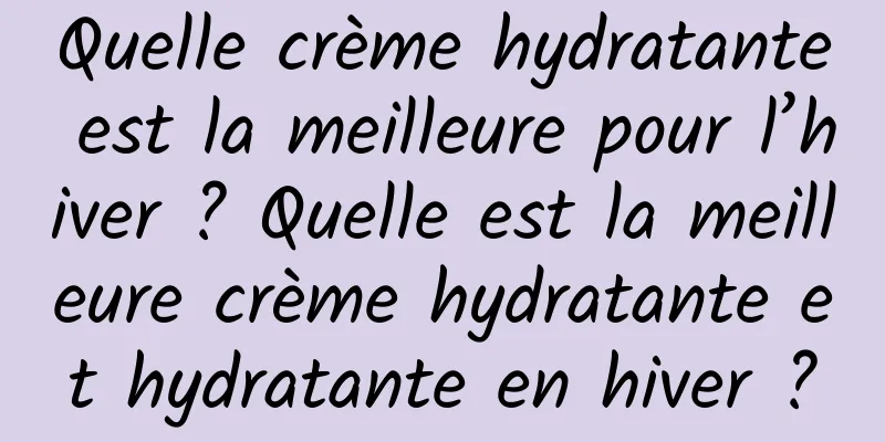 Quelle crème hydratante est la meilleure pour l’hiver ? Quelle est la meilleure crème hydratante et hydratante en hiver ?