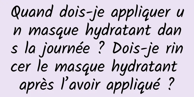 Quand dois-je appliquer un masque hydratant dans la journée ? Dois-je rincer le masque hydratant après l’avoir appliqué ?