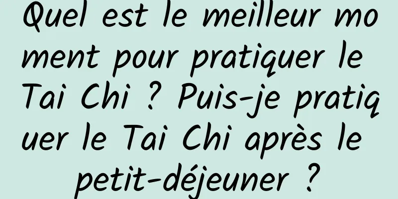 Quel est le meilleur moment pour pratiquer le Tai Chi ? Puis-je pratiquer le Tai Chi après le petit-déjeuner ?