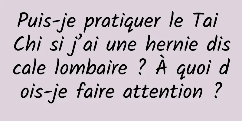 Puis-je pratiquer le Tai Chi si j’ai une hernie discale lombaire ? À quoi dois-je faire attention ?