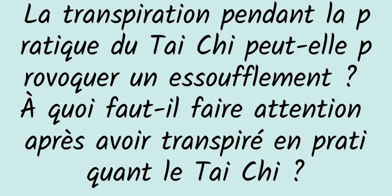 La transpiration pendant la pratique du Tai Chi peut-elle provoquer un essoufflement ? À quoi faut-il faire attention après avoir transpiré en pratiquant le Tai Chi ?