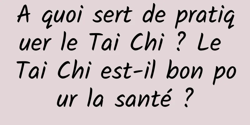 A quoi sert de pratiquer le Tai Chi ? Le Tai Chi est-il bon pour la santé ?