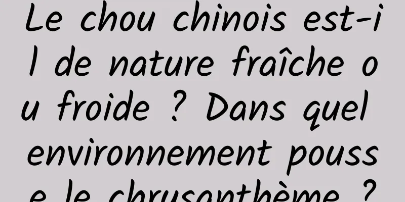 Le chou chinois est-il de nature fraîche ou froide ? Dans quel environnement pousse le chrysanthème ?