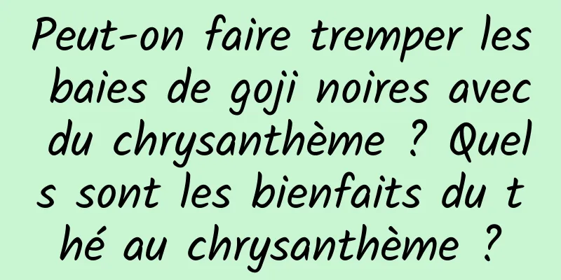 Peut-on faire tremper les baies de goji noires avec du chrysanthème ? Quels sont les bienfaits du thé au chrysanthème ?