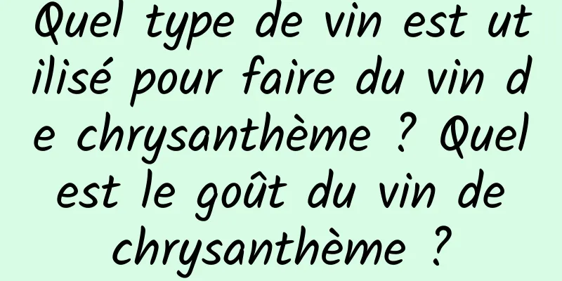 Quel type de vin est utilisé pour faire du vin de chrysanthème ? Quel est le goût du vin de chrysanthème ?