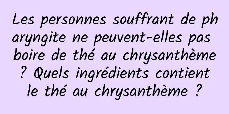 Les personnes souffrant de pharyngite ne peuvent-elles pas boire de thé au chrysanthème ? Quels ingrédients contient le thé au chrysanthème ?