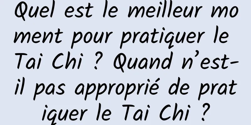 Quel est le meilleur moment pour pratiquer le Tai Chi ? Quand n’est-il pas approprié de pratiquer le Tai Chi ?
