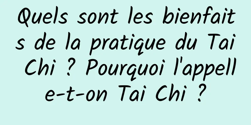 Quels sont les bienfaits de la pratique du Tai Chi ? Pourquoi l'appelle-t-on Tai Chi ?