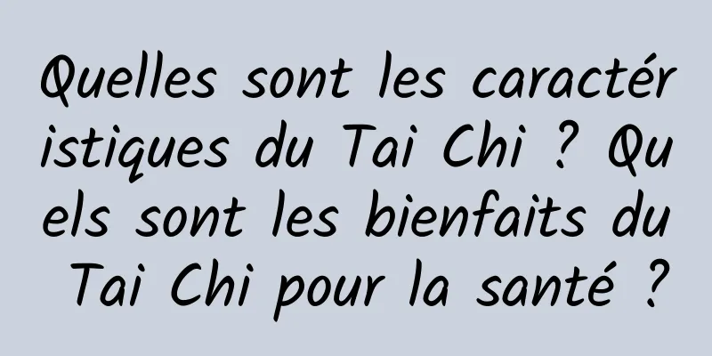 Quelles sont les caractéristiques du Tai Chi ? Quels sont les bienfaits du Tai Chi pour la santé ?