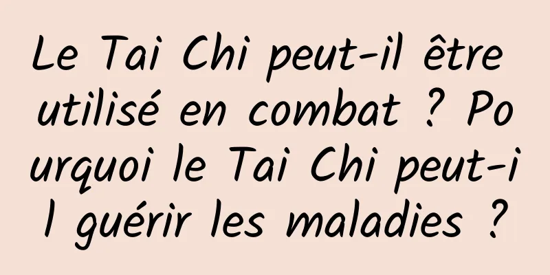 Le Tai Chi peut-il être utilisé en combat ? Pourquoi le Tai Chi peut-il guérir les maladies ?