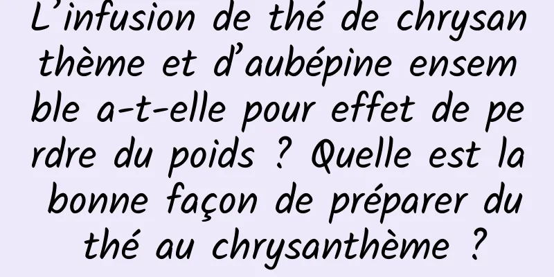 L’infusion de thé de chrysanthème et d’aubépine ensemble a-t-elle pour effet de perdre du poids ? Quelle est la bonne façon de préparer du thé au chrysanthème ?