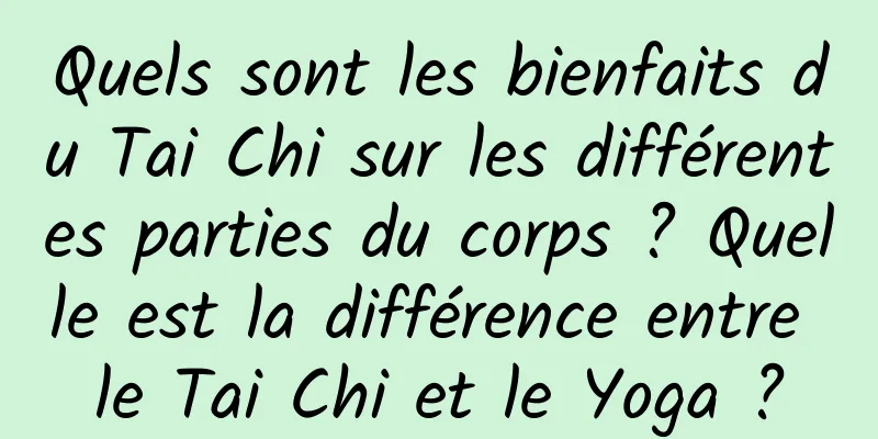Quels sont les bienfaits du Tai Chi sur les différentes parties du corps ? Quelle est la différence entre le Tai Chi et le Yoga ?