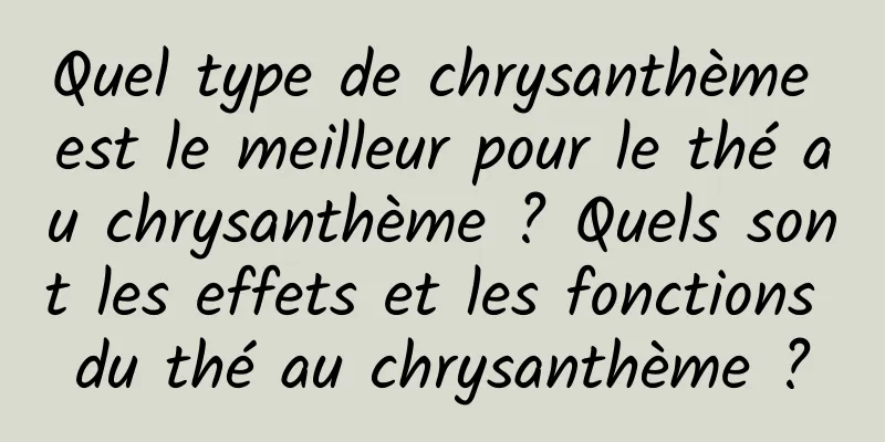 Quel type de chrysanthème est le meilleur pour le thé au chrysanthème ? Quels sont les effets et les fonctions du thé au chrysanthème ?