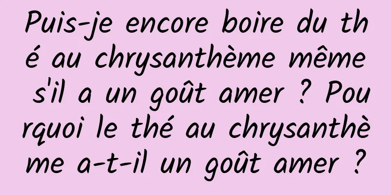 Puis-je encore boire du thé au chrysanthème même s'il a un goût amer ? Pourquoi le thé au chrysanthème a-t-il un goût amer ?