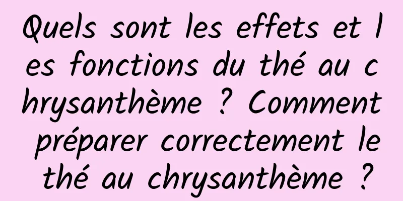 Quels sont les effets et les fonctions du thé au chrysanthème ? Comment préparer correctement le thé au chrysanthème ?
