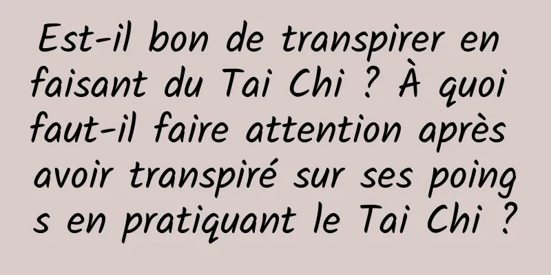 Est-il bon de transpirer en faisant du Tai Chi ? À quoi faut-il faire attention après avoir transpiré sur ses poings en pratiquant le Tai Chi ?