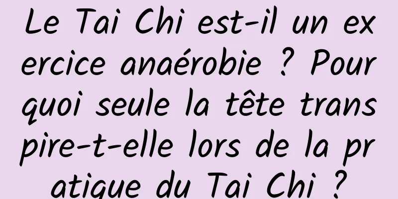 Le Tai Chi est-il un exercice anaérobie ? Pourquoi seule la tête transpire-t-elle lors de la pratique du Tai Chi ?