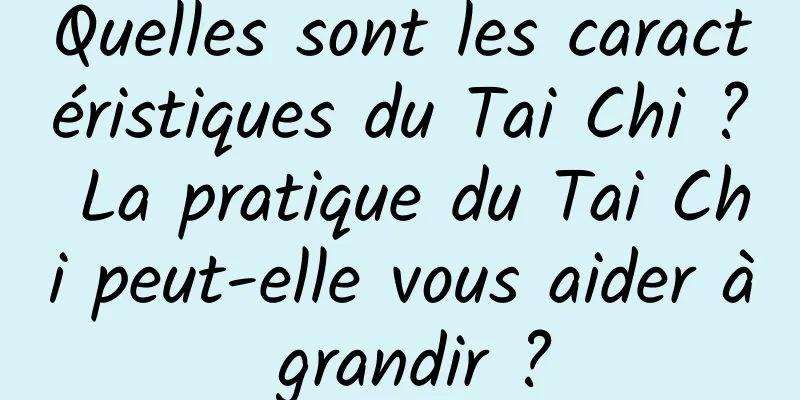 Quelles sont les caractéristiques du Tai Chi ? La pratique du Tai Chi peut-elle vous aider à grandir ?