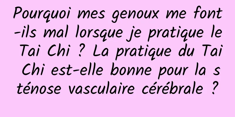 Pourquoi mes genoux me font-ils mal lorsque je pratique le Tai Chi ? La pratique du Tai Chi est-elle bonne pour la sténose vasculaire cérébrale ?
