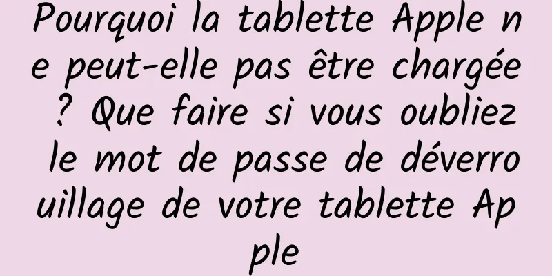 Pourquoi la tablette Apple ne peut-elle pas être chargée ? Que faire si vous oubliez le mot de passe de déverrouillage de votre tablette Apple
