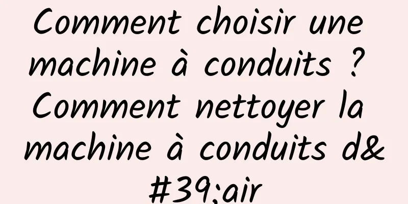 Comment choisir une machine à conduits ? Comment nettoyer la machine à conduits d'air