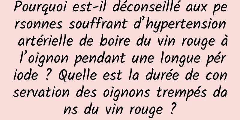 Pourquoi est-il déconseillé aux personnes souffrant d’hypertension artérielle de boire du vin rouge à l’oignon pendant une longue période ? Quelle est la durée de conservation des oignons trempés dans du vin rouge ?