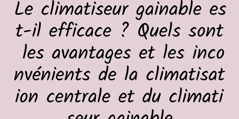 Le climatiseur gainable est-il efficace ? Quels sont les avantages et les inconvénients de la climatisation centrale et du climatiseur gainable